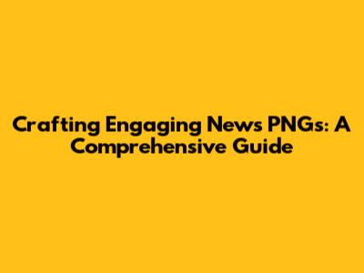 Crafting Engaging News PNGs: A Comprehensive Guide