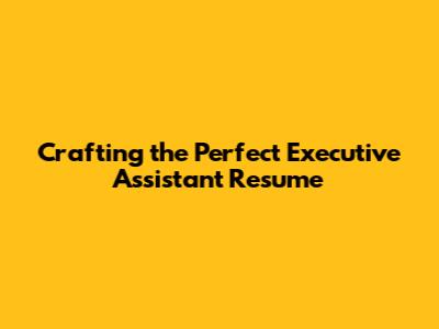 Crafting the Perfect Executive Assistant Resume