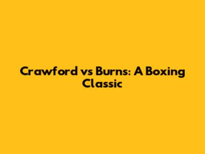 Crawford vs Burns: A Boxing Classic