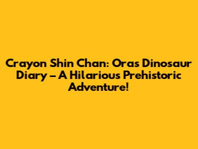 Crayon Shin Chan: Ora's Dinosaur Diary – A Hilarious Prehistoric Adventure!