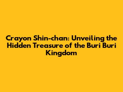 Crayon Shin-chan: Unveiling the Hidden Treasure of the Buri Buri Kingdom