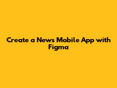 Create a News Mobile App with Figma