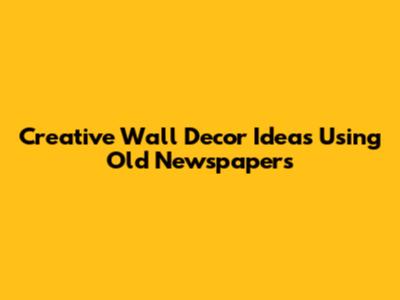 Creative Wall Decor Ideas Using Old Newspapers