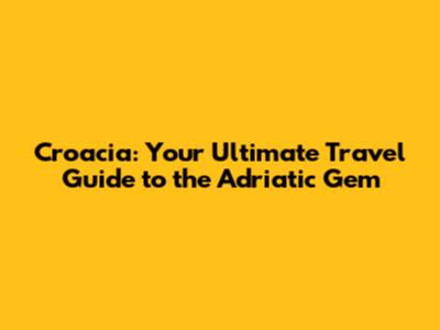 Croacia: Your Ultimate Travel Guide to the Adriatic Gem