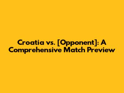 Croatia vs. [Opponent]: A Comprehensive Match Preview