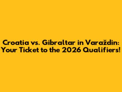 Croatia vs. Gibraltar in Varaždin: Your Ticket to the 2026 Qualifiers!