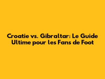 Croatie vs. Gibraltar: Le Guide Ultime pour les Fans de Foot