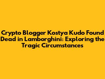 Crypto Blogger Kostya Kudo Found Dead in Lamborghini: Exploring the Tragic Circumstances