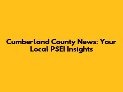 Cumberland County News: Your Local PSEI Insights