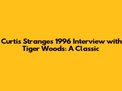 Curtis Strange's 1996 Interview with Tiger Woods: A Classic