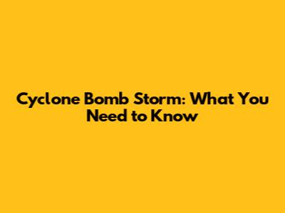 Cyclone Bomb Storm: What You Need to Know