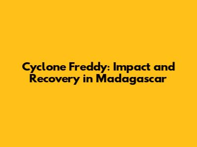 Cyclone Freddy: Impact and Recovery in Madagascar