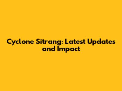 Cyclone Sitrang: Latest Updates and Impact