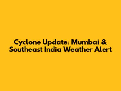 Cyclone Update: Mumbai & Southeast India Weather Alert
