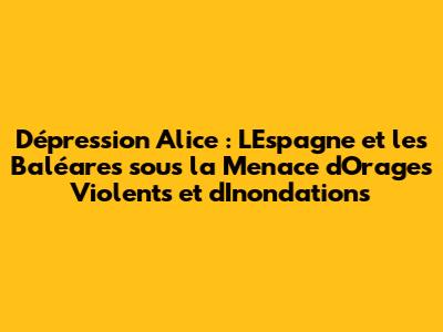 Dépression Alice : L'Espagne et les Baléares sous la Menace d'Orages Violents et d'Inondations