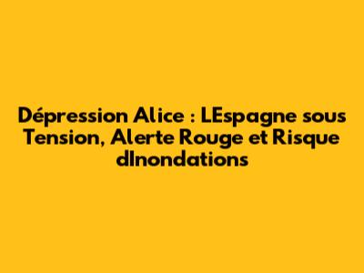 Dépression Alice : L'Espagne sous Tension, Alerte Rouge et Risque d'Inondations