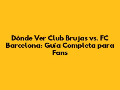 Dónde Ver Club Brujas vs. FC Barcelona: Guía Completa para Fans