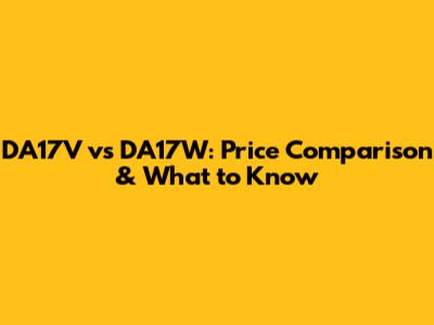 DA17V vs DA17W: Price Comparison & What to Know