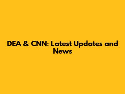 DEA & CNN: Latest Updates and News