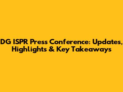 DG ISPR Press Conference: Updates, Highlights & Key Takeaways