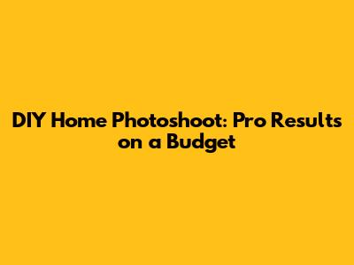DIY Home Photoshoot: Pro Results on a Budget