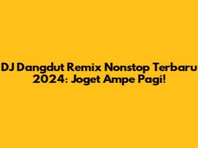 DJ Dangdut Remix Nonstop Terbaru 2024: Joget Ampe Pagi!
