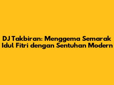 DJ Takbiran: Menggema Semarak Idul Fitri dengan Sentuhan Modern