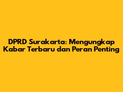 DPRD Surakarta: Mengungkap Kabar Terbaru dan Peran Penting