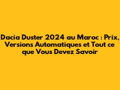Dacia Duster 2024 au Maroc : Prix, Versions Automatiques et Tout ce que Vous Devez Savoir