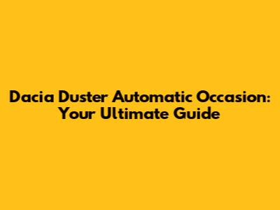 Dacia Duster Automatic Occasion: Your Ultimate Guide