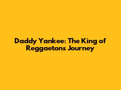Daddy Yankee: The King of Reggaeton's Journey