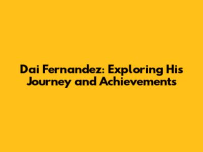 Dai Fernandez: Exploring His Journey and Achievements
