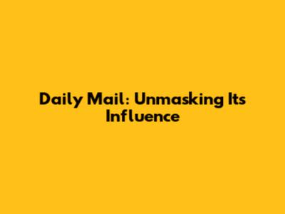 Daily Mail: Unmasking Its Influence