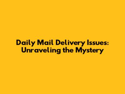 Daily Mail Delivery Issues: Unraveling the Mystery