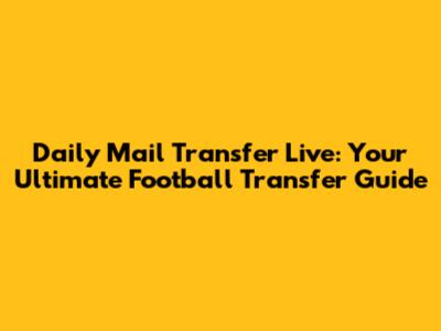 Daily Mail Transfer Live: Your Ultimate Football Transfer Guide