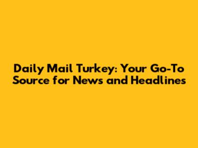 Daily Mail Turkey: Your Go-To Source for News and Headlines