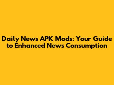 Daily News APK Mods: Your Guide to Enhanced News Consumption