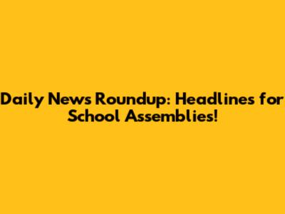 Daily News Roundup: Headlines for School Assemblies!