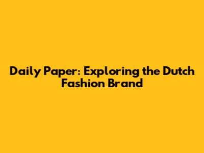 Daily Paper: Exploring the Dutch Fashion Brand