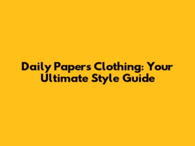 Daily Papers Clothing: Your Ultimate Style Guide