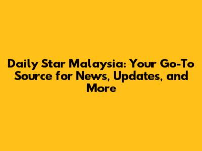 Daily Star Malaysia: Your Go-To Source for News, Updates, and More