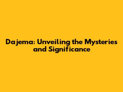 Dajema: Unveiling the Mysteries and Significance