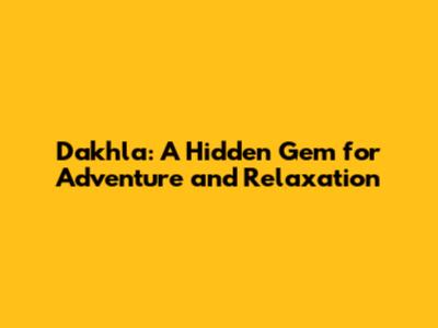 Dakhla: A Hidden Gem for Adventure and Relaxation