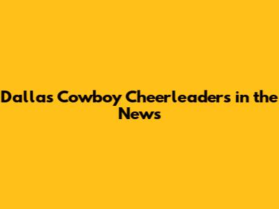 Dallas Cowboy Cheerleaders in the News