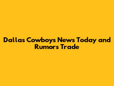 Dallas Cowboys News Today and Rumors Trade