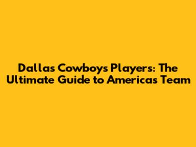 Dallas Cowboys Players: The Ultimate Guide to America's Team