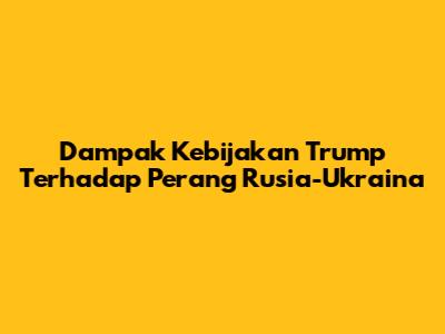 Dampak Kebijakan Trump Terhadap Perang Rusia-Ukraina