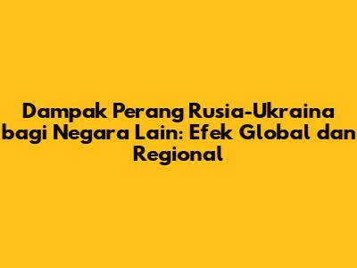 Dampak Perang Rusia-Ukraina bagi Negara Lain: Efek Global dan Regional