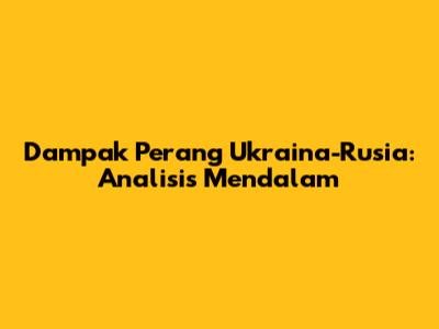 Dampak Perang Ukraina-Rusia: Analisis Mendalam