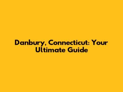 Danbury, Connecticut: Your Ultimate Guide